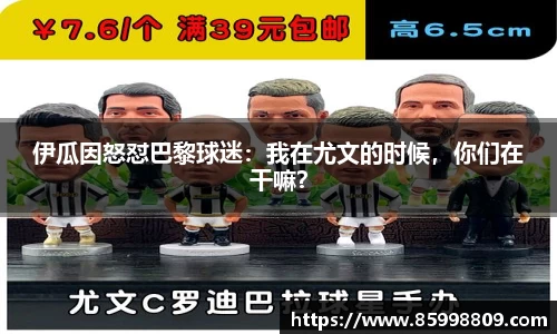 伊瓜因怒怼巴黎球迷：我在尤文的时候，你们在干嘛？
