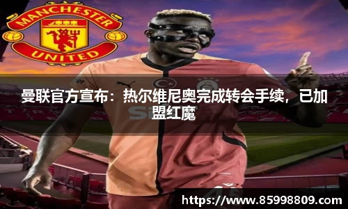 曼联官方宣布：热尔维尼奥完成转会手续，已加盟红魔