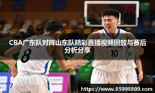 CBA广东队对阵山东队精彩直播视频回放与赛后分析分享